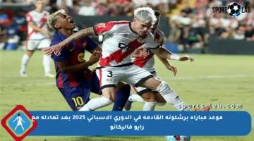 موعد مباراة برشلونة القادمة في الدوري الإسباني 2025 بعد تعادله مع رايو فاليكانو